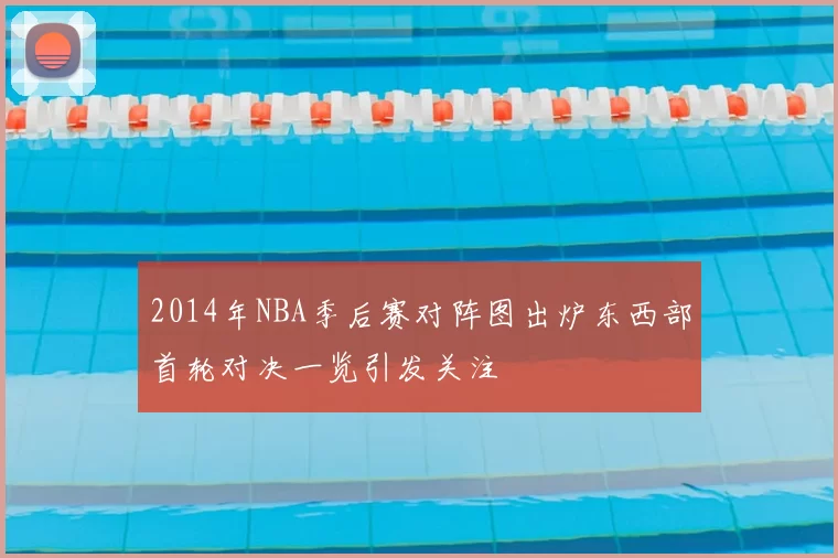 2014年NBA季后赛对阵图出炉东西部首轮对决一览引发关注