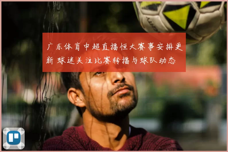 广东体育中超直播恒大赛事安排更新 球迷关注比赛转播与球队动态