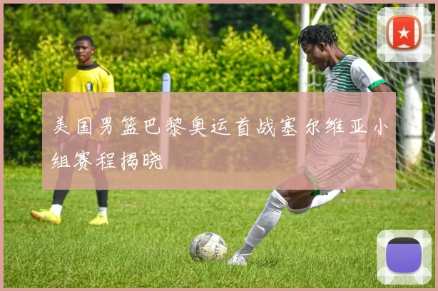 美国男篮巴黎奥运首战塞尔维亚小组赛程揭晓