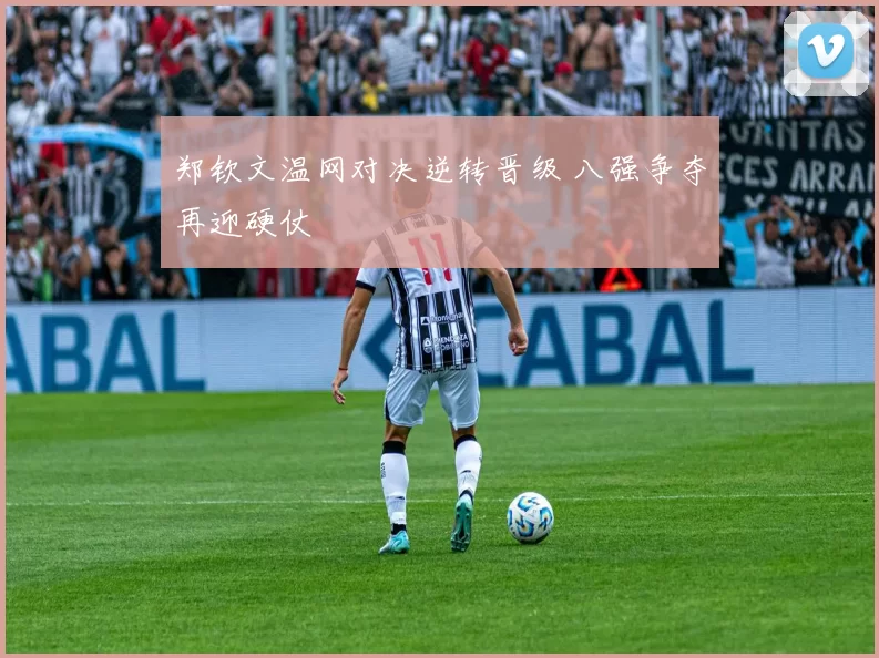 郑钦文温网对决逆转晋级 八强争夺再迎硬仗