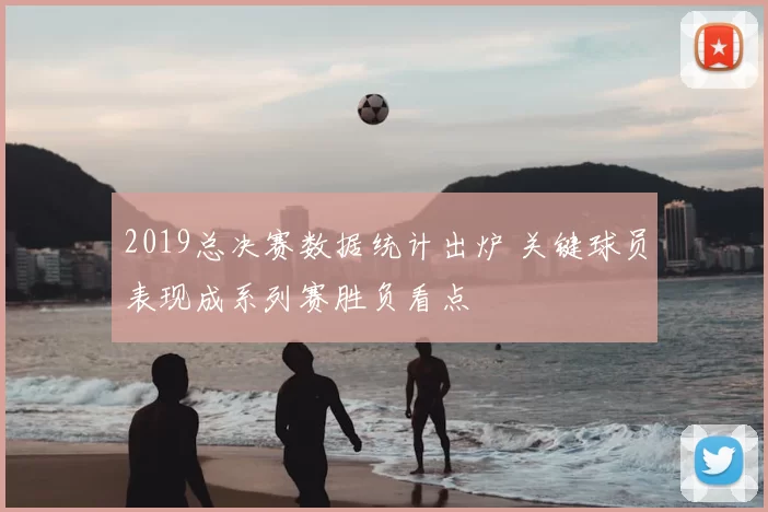 2019总决赛数据统计出炉 关键球员表现成系列赛胜负看点
