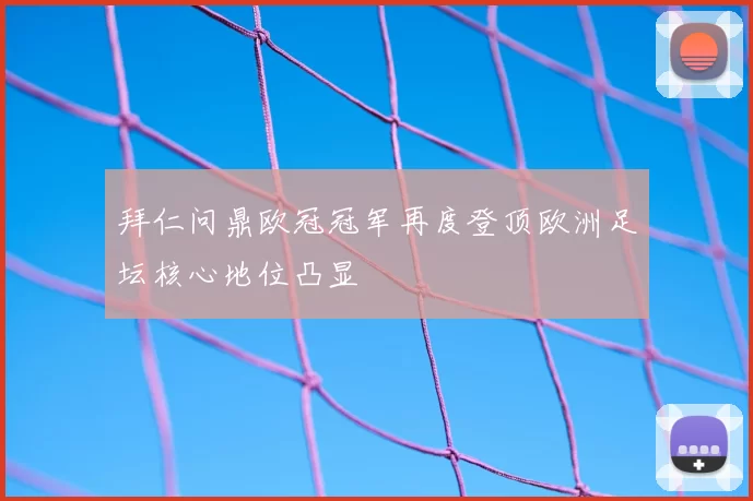 拜仁问鼎欧冠冠军再度登顶欧洲足坛核心地位凸显