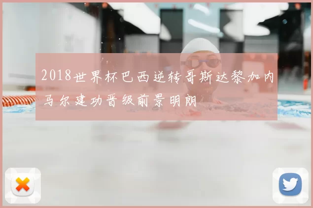 2018世界杯巴西逆转哥斯达黎加内马尔建功晋级前景明朗