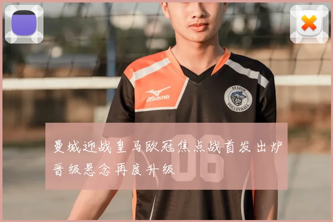 曼城迎战皇马欧冠焦点战首发出炉晋级悬念再度升级