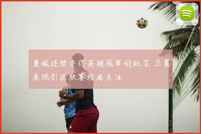 曼城连续夺得英超冠军创纪录 卫冕表现引发联赛格局关注
