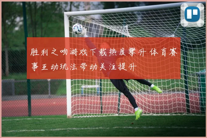 胜利之吻游戏下载热度攀升 体育赛事互动玩法带动关注提升