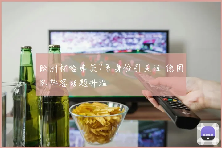 欧洲杯哈弗茨7号身份引关注 德国队阵容话题升温