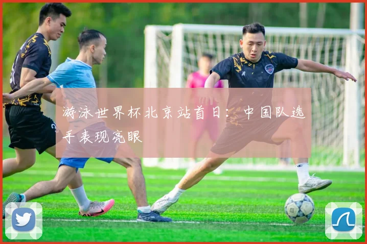 游泳世界杯北京站首日：中国队选手表现亮眼
