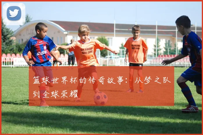 篮球世界杯的传奇故事：从梦之队到全球荣耀