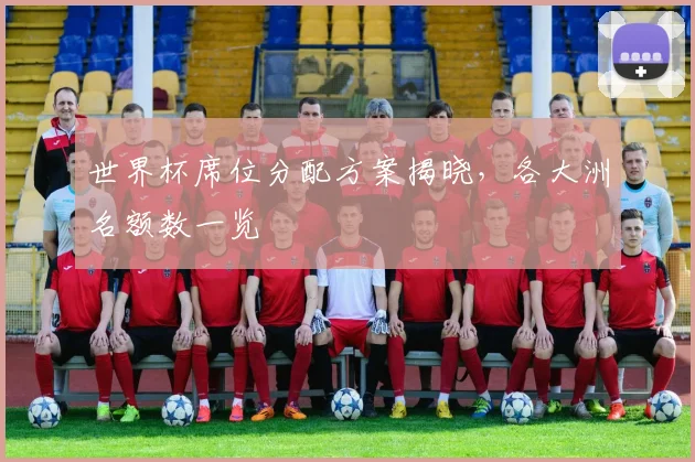 世界杯席位分配方案揭晓，各大洲名额数一览