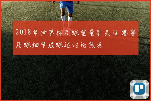 2018年世界杯足球重量引关注 赛事用球细节成球迷讨论焦点