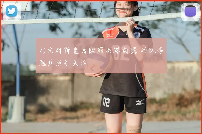 尤文对阵皇马欧冠决赛前瞻 两队争冠焦点引关注