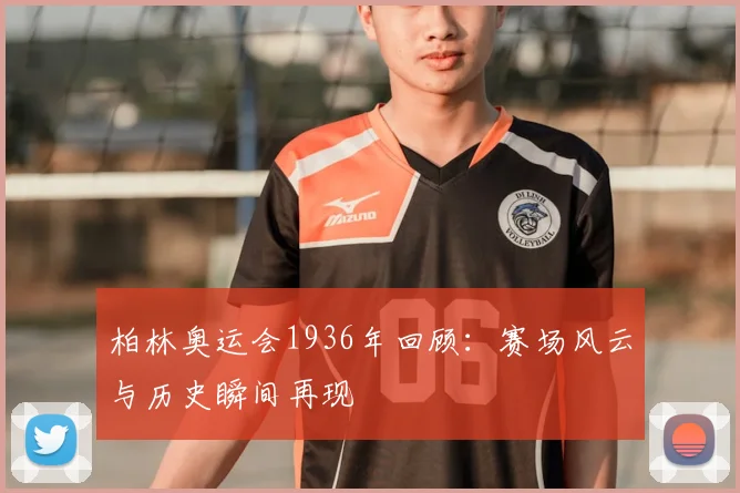 柏林奥运会1936年回顾：赛场风云与历史瞬间再现