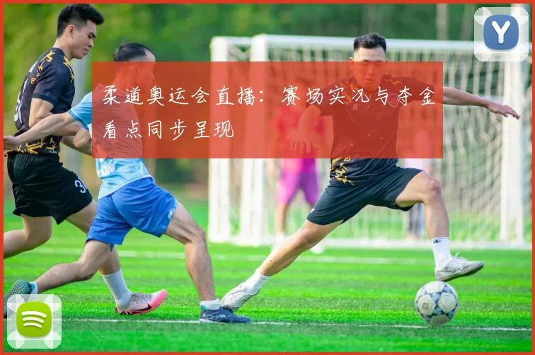 柔道奥运会直播:赛场实况与夺金看点同步呈现