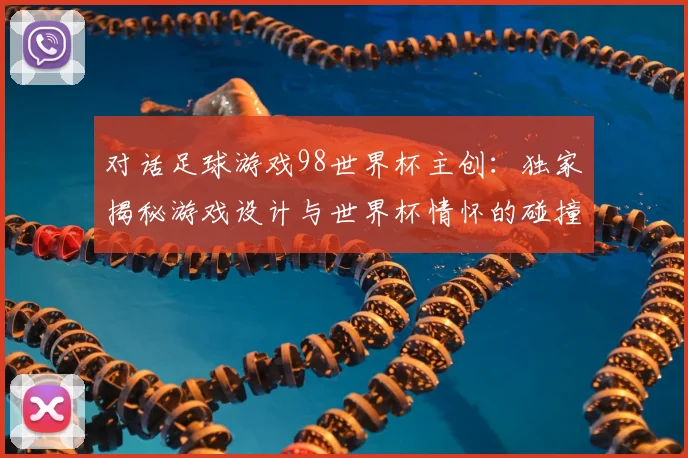 对话足球游戏98世界杯主创：独家揭秘游戏设计与世界杯情怀的碰撞