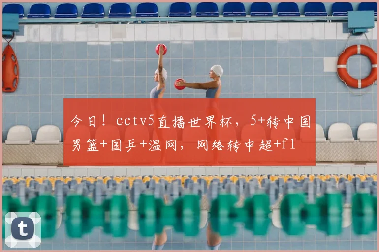 今日！cctv5直播世界杯，5+转中国男篮+国乒+温网，网络转中超+f1