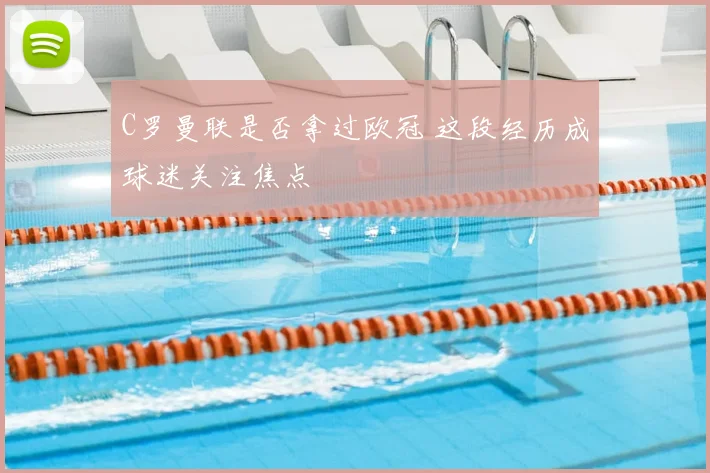 C罗曼联是否拿过欧冠 这段经历成球迷关注焦点