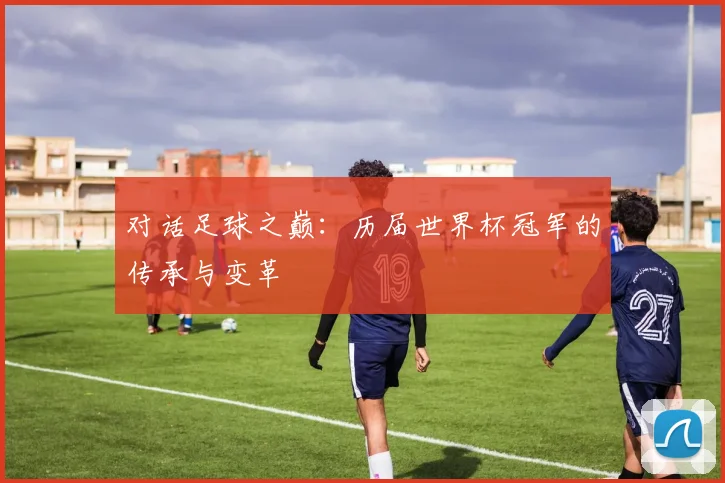 对话足球之巅：历届世界杯冠军的传承与变革