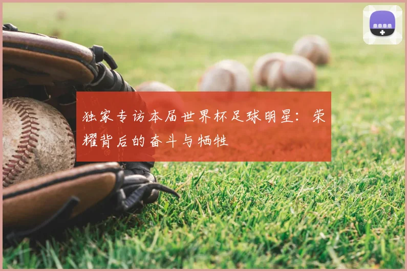 独家专访本届世界杯足球明星：荣耀背后的奋斗与牺牲