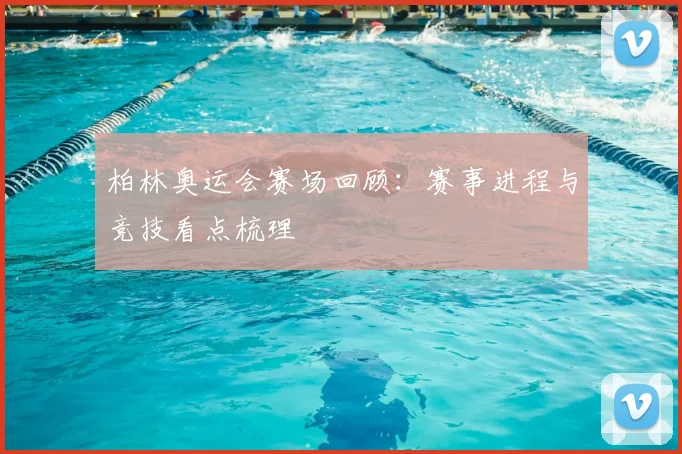 柏林奥运会赛场回顾：赛事进程与竞技看点梳理