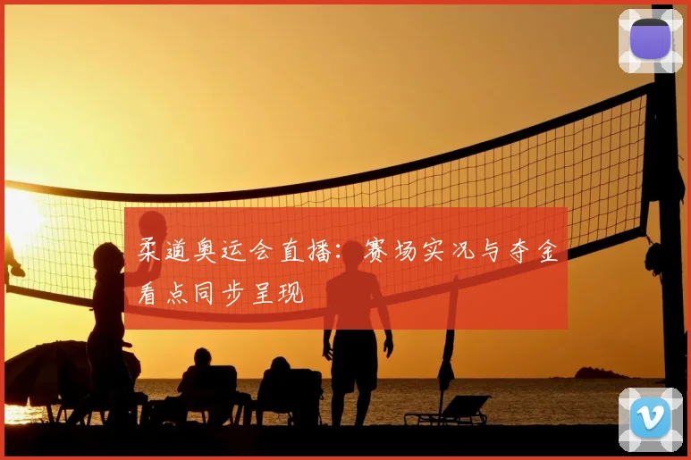 柔道奥运会直播:赛场实况与夺金看点同步呈现