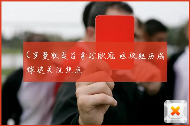 C罗曼联是否拿过欧冠 这段经历成球迷关注焦点