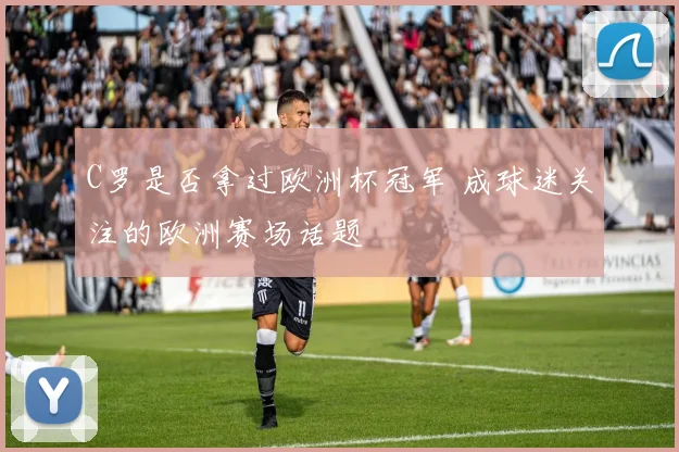 C罗是否拿过欧洲杯冠军 成球迷关注的欧洲赛场话题