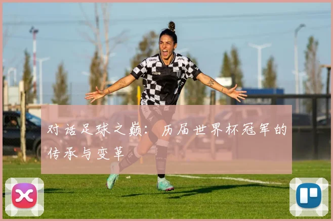 对话足球之巅：历届世界杯冠军的传承与变革