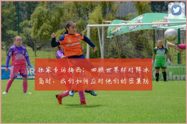 独家专访梅西:回顾世界杯对阵冰岛时,我们如何应对他们的密集防守?