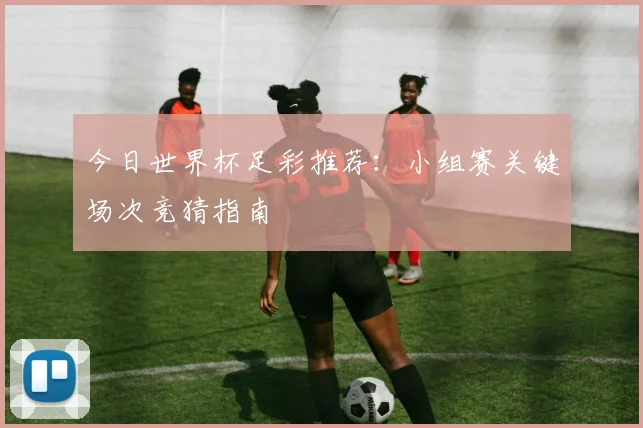 今日世界杯足彩推荐:小组赛关键场次竞猜指南