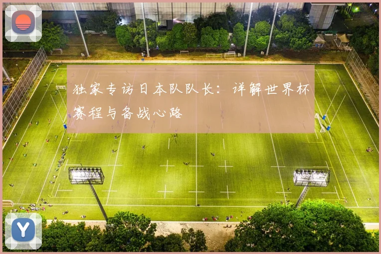 独家专访日本队队长:详解世界杯赛程与备战心路