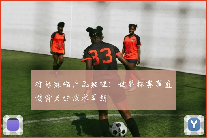 对话酷喵产品经理：世界杯赛事直播背后的技术革新