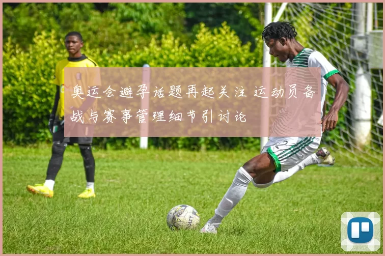 奥运会避孕话题再起关注 运动员备战与赛事管理细节引讨论