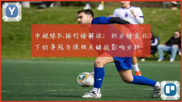中超球队排行榜解读：积分榜变化下的争冠与保级关键战影响分析