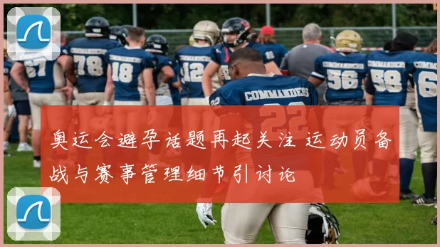 奥运会避孕话题再起关注 运动员备战与赛事管理细节引讨论