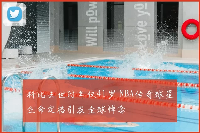 科比去世时年仅41岁 NBA传奇球星生命定格引发全球悼念