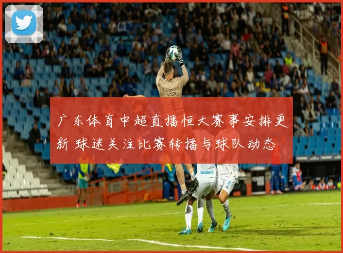 广东体育中超直播恒大赛事安排更新 球迷关注比赛转播与球队动态