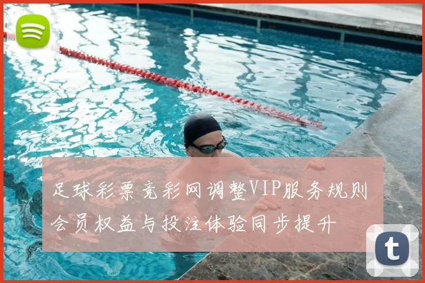 足球彩票竞彩网调整VIP服务规则 会员权益与投注体验同步提升