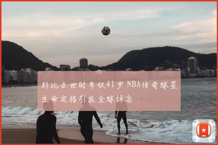科比去世时年仅41岁 NBA传奇球星生命定格引发全球悼念