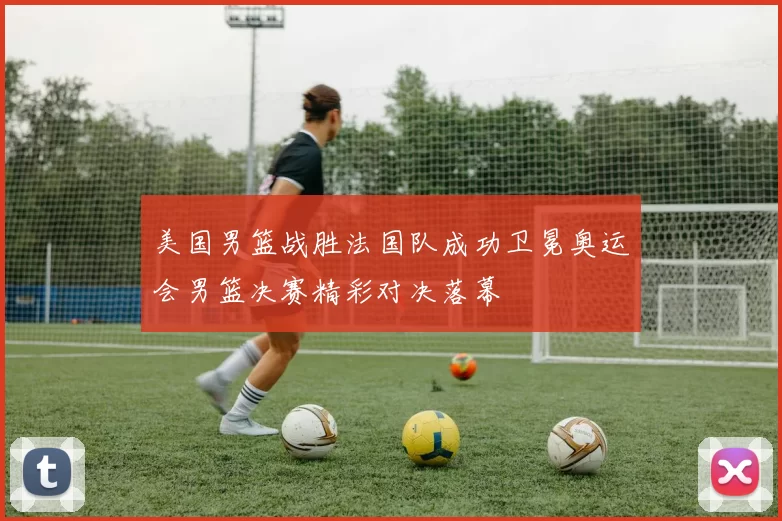 美国男篮战胜法国队成功卫冕奥运会男篮决赛精彩对决落幕