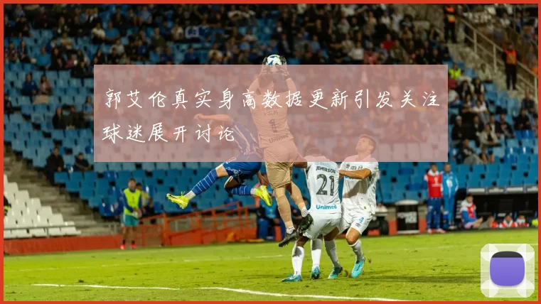 郭艾伦真实身高数据更新引发关注球迷展开讨论