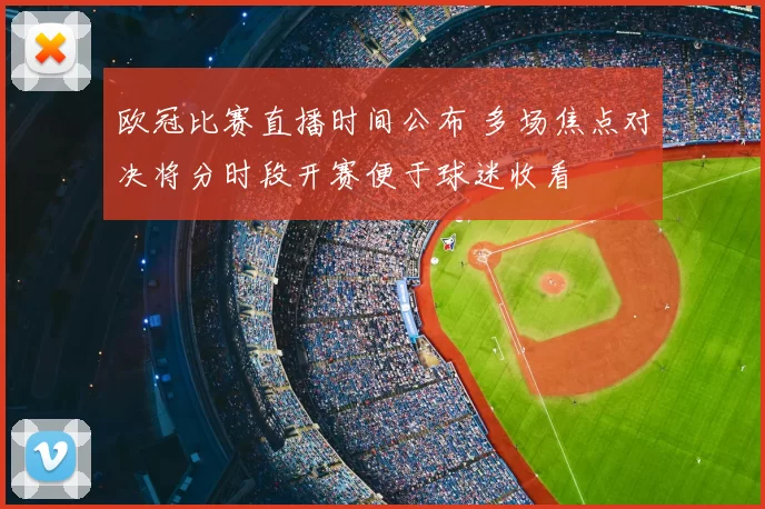 欧冠比赛直播时间公布 多场焦点对决将分时段开赛便于球迷收看