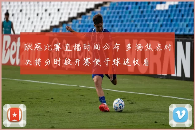 欧冠比赛直播时间公布 多场焦点对决将分时段开赛便于球迷收看