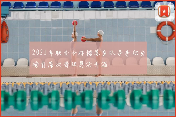 2021年联合会杯揭幕多队争夺积分榜首席次晋级悬念升温