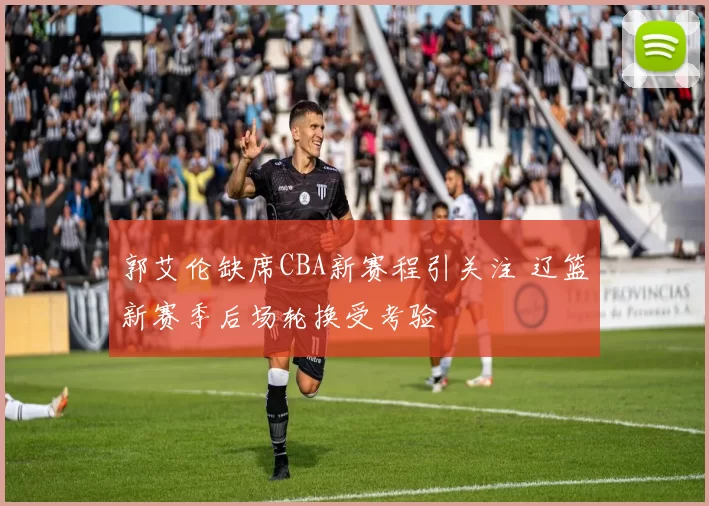 郭艾伦缺席CBA新赛程引关注 辽篮新赛季后场轮换受考验