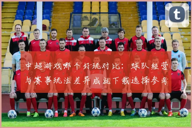 中超游戏哪个好玩对比:球队经营与赛事玩法差异成就下载选择参考