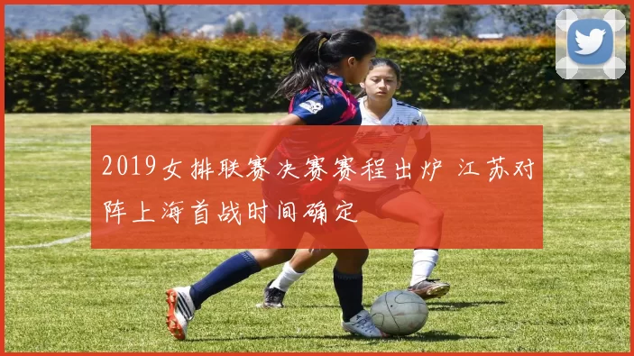 2019女排联赛决赛赛程出炉 江苏对阵上海首战时间确定