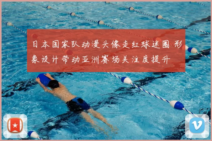 日本国家队动漫头像走红球迷圈 形象设计带动亚洲赛场关注度提升