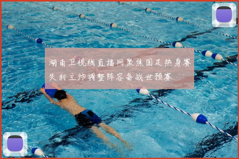 湖南卫视线直播网聚焦国足热身赛失利主帅调整阵容备战世预赛