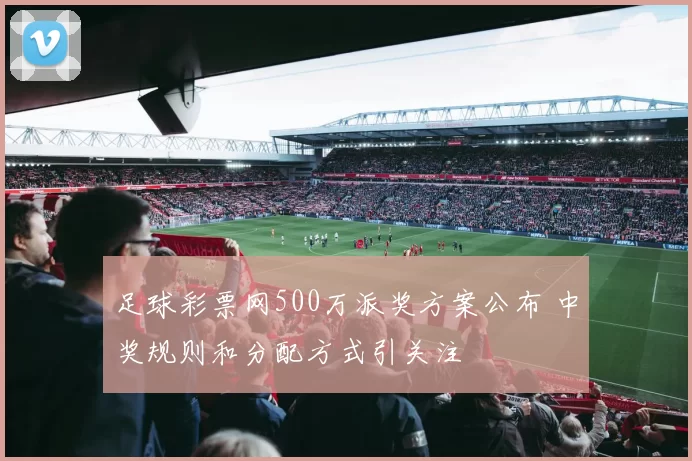 足球彩票网500万派奖方案公布 中奖规则和分配方式引关注